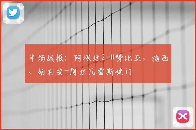半场战报：阿根廷2-0赞比亚，梅西、胡利安-阿尔瓦雷斯破门