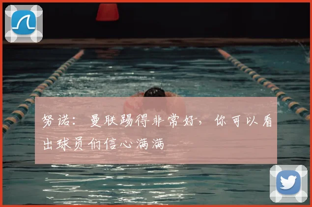 努诺：曼联踢得非常好，你可以看出球员们信心满满