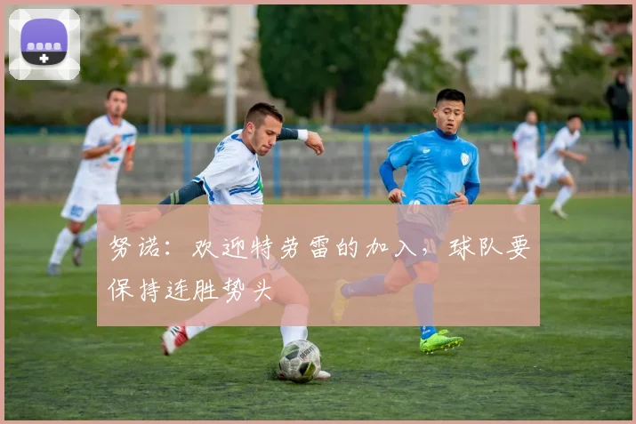 努诺：欢迎特劳雷的加入，球队要保持连胜势头