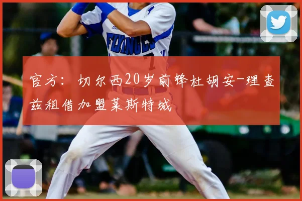 官方：切尔西20岁前锋杜胡安-理查兹租借加盟莱斯特城