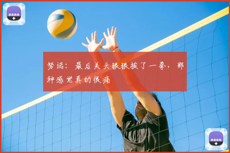 努诺：最后关头狠狠挨了一拳，那种感觉真的很痛