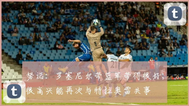 努诺：罗塞尼尔带蓝军带得很好；很高兴能再次与特拉奥雷共事