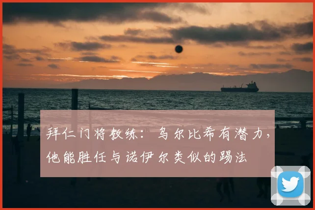 拜仁门将教练：乌尔比希有潜力，他能胜任与诺伊尔类似的踢法