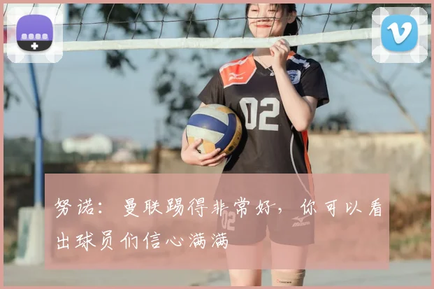 努诺：曼联踢得非常好，你可以看出球员们信心满满