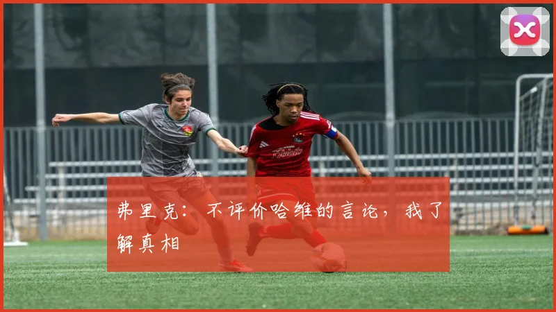 弗里克：不评价哈维的言论，我了解真相