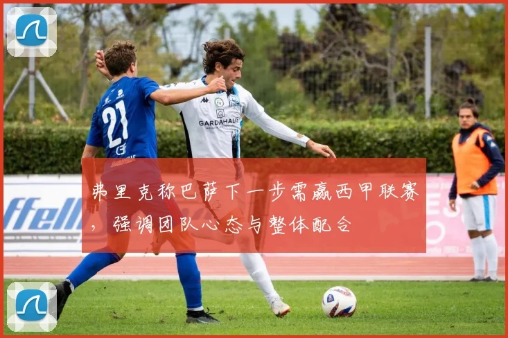 弗里克称巴萨下一步需赢西甲联赛，强调团队心态与整体配合