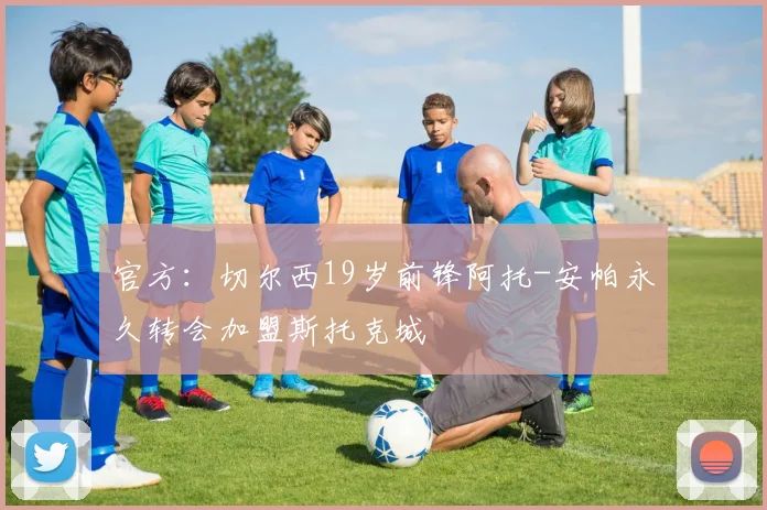 官方：切尔西19岁前锋阿托-安帕永久转会加盟斯托克城