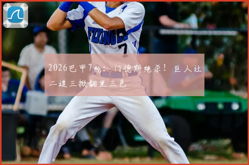2026巴甲7轮：门德斯绝杀！巨人让二追三掀翻里三色