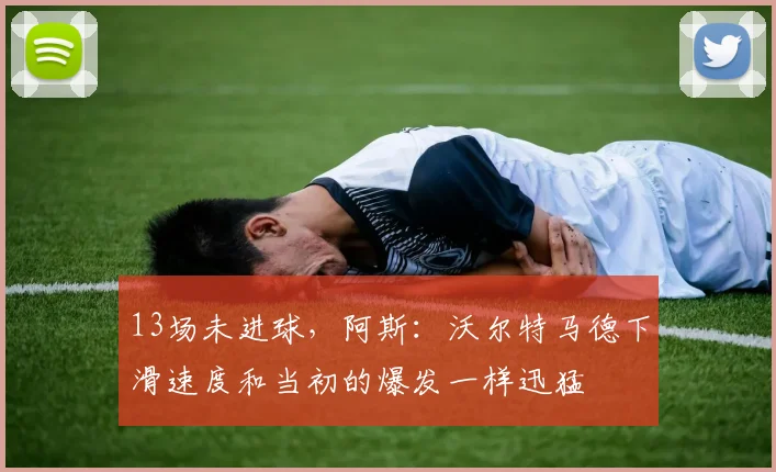 13场未进球，阿斯：沃尔特马德下滑速度和当初的爆发一样迅猛