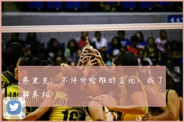 弗里克：不评价哈维的言论，我了解真相