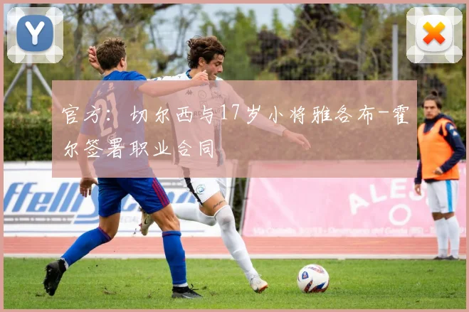 官方：切尔西与17岁小将雅各布-霍尔签署职业合同