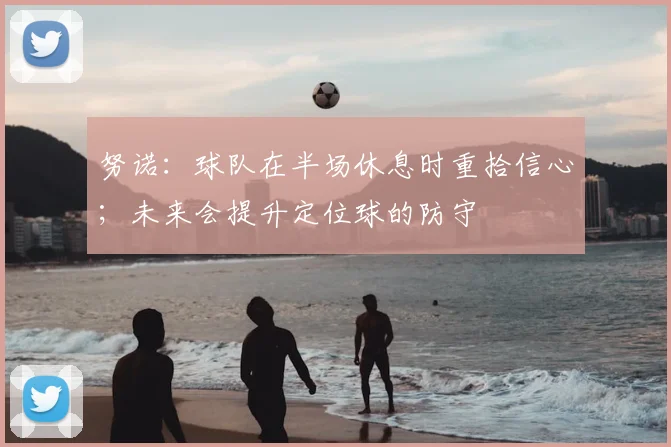 努诺：球队在半场休息时重拾信心；未来会提升定位球的防守