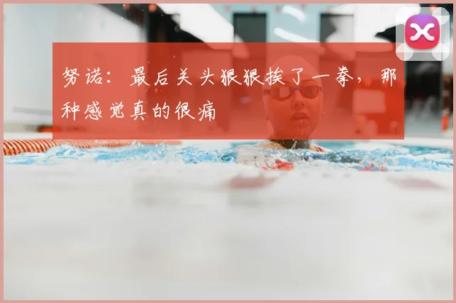 努诺：最后关头狠狠挨了一拳，那种感觉真的很痛