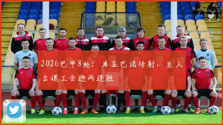 2026巴甲8轮：库亚巴诺传射，巨人击退工会迎两连胜