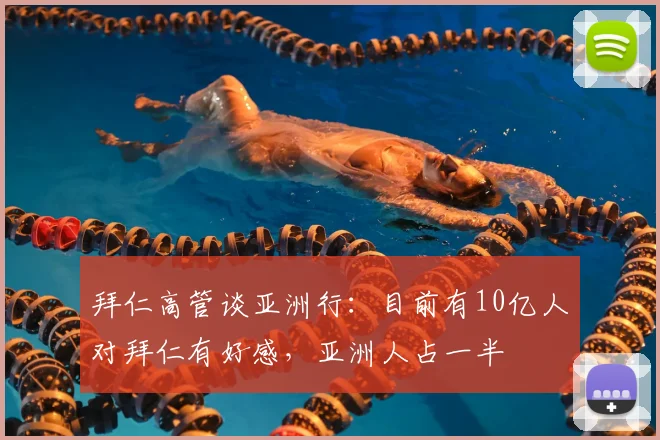 拜仁高管谈亚洲行：目前有10亿人对拜仁有好感，亚洲人占一半