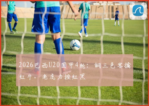 2026巴西U20国甲4轮：钢三色客擒红牛，老虎力挫红黑