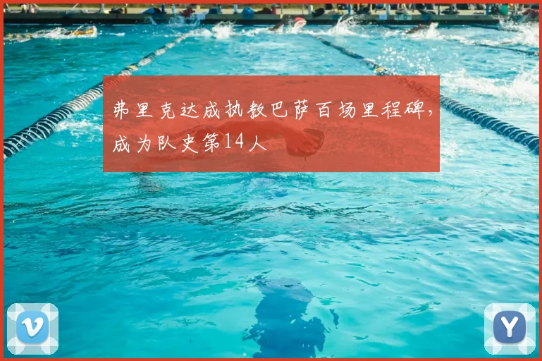 弗里克达成执教巴萨百场里程碑，成为队史第14人