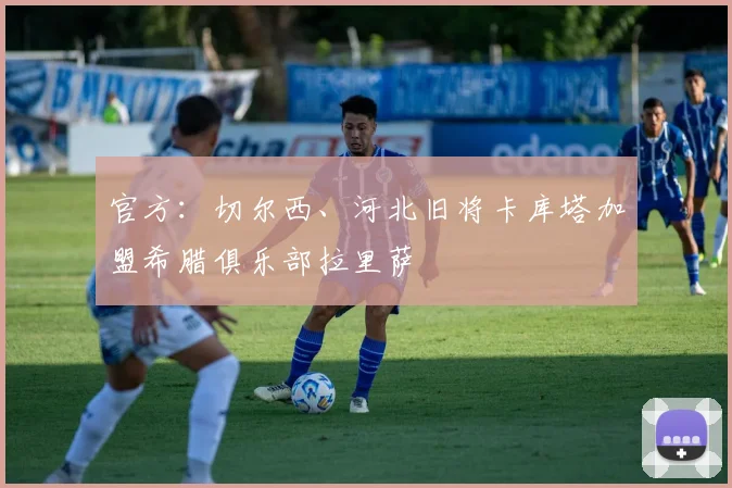官方：切尔西、河北旧将卡库塔加盟希腊俱乐部拉里萨