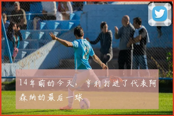 14年前的今天，亨利打进了代表阿森纳的最后一球