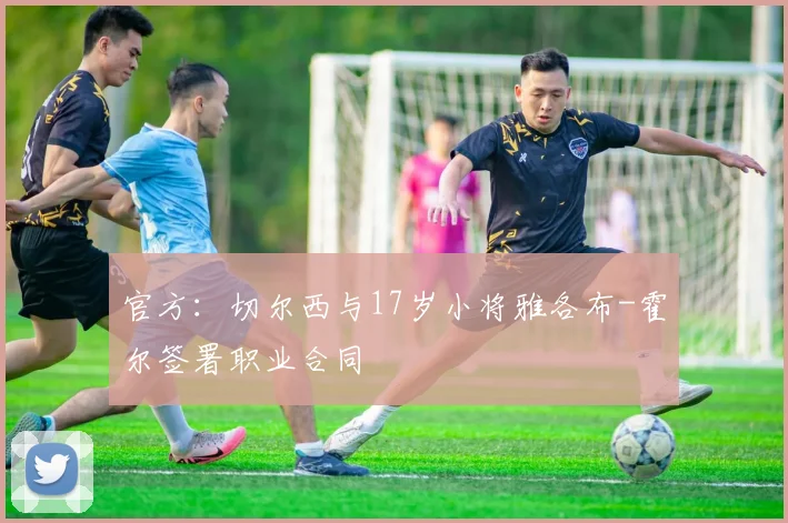 官方：切尔西与17岁小将雅各布-霍尔签署职业合同