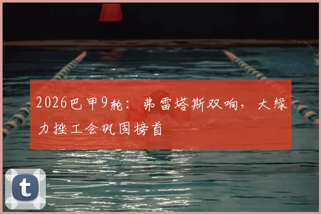 2026巴甲9轮：弗雷塔斯双响，大绿力挫工会巩固榜首