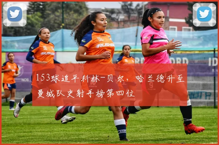 153球追平科林-贝尔，哈兰德升至曼城队史射手榜第四位